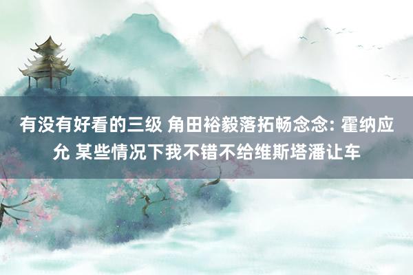 有没有好看的三级 角田裕毅落拓畅念念: 霍纳应允 某些情况下我不错不给维斯塔潘让车