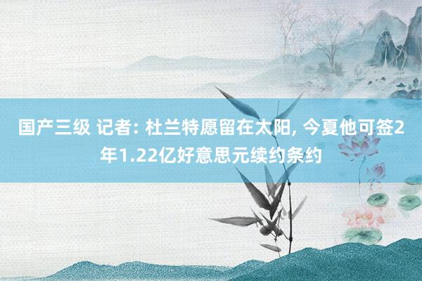 国产三级 记者: 杜兰特愿留在太阳, 今夏他可签2年1.22亿好意思元续约条约