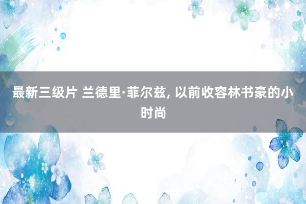 最新三级片 兰德里·菲尔兹, 以前收容林书豪的小时尚