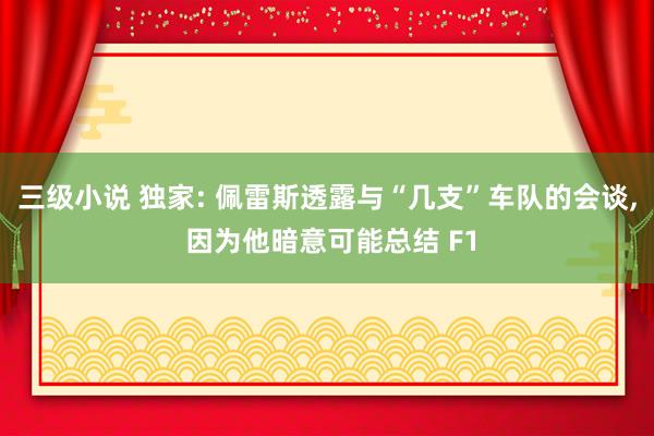 三级小说 独家: 佩雷斯透露与“几支”车队的会谈, 因为他暗意可能总结 F1