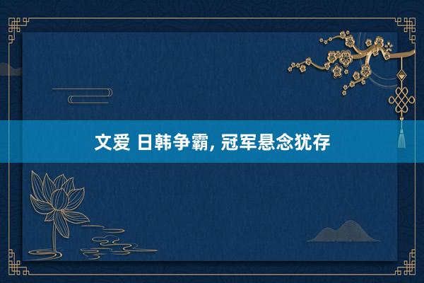 文爱 日韩争霸, 冠军悬念犹存