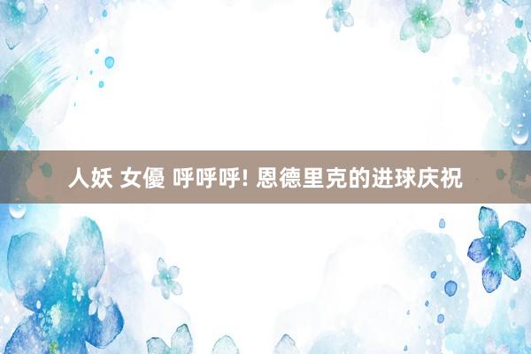 人妖 女優 呼呼呼! 恩德里克的进球庆祝
