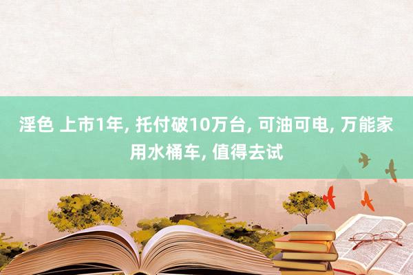 淫色 上市1年, 托付破10万台, 可油可电, 万能家用水桶车, 值得去试