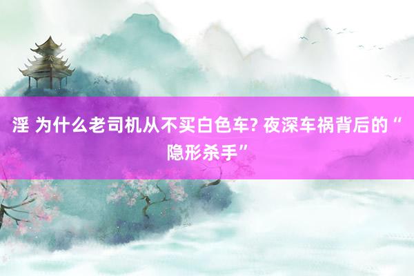淫 为什么老司机从不买白色车? 夜深车祸背后的“隐形杀手”