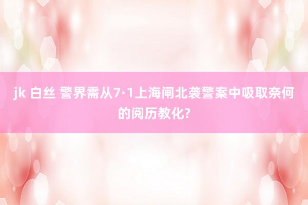 jk 白丝 警界需从7·1上海闸北袭警案中吸取奈何的阅历教化?