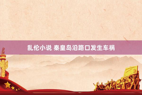 乱伦小说 秦皇岛沿路口发生车祸