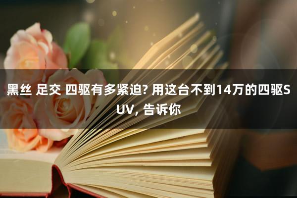 黑丝 足交 四驱有多紧迫? 用这台不到14万的四驱SUV, 告诉你