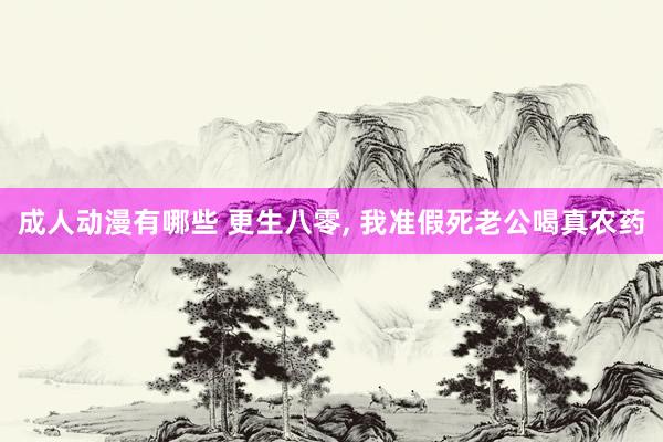 成人动漫有哪些 更生八零, 我准假死老公喝真农药