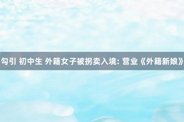 勾引 初中生 外籍女子被拐卖入境: 营业《外籍新娘》