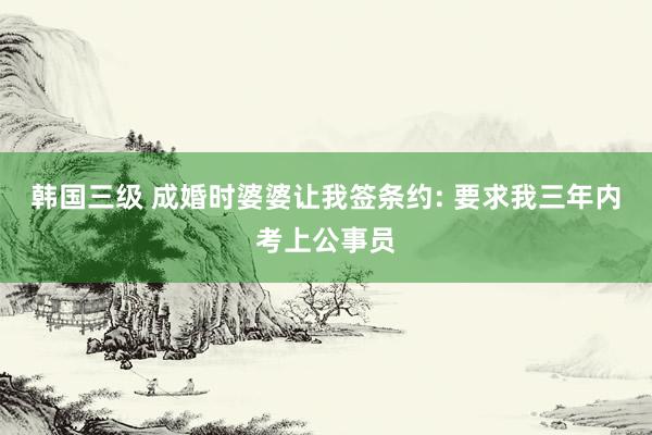 韩国三级 成婚时婆婆让我签条约: 要求我三年内考上公事员