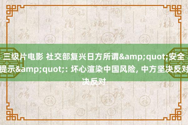 三级片电影 社交部复兴日方所谓&quot;安全提示&quot;: 坏心渲染中国风险, 中方坚决反对