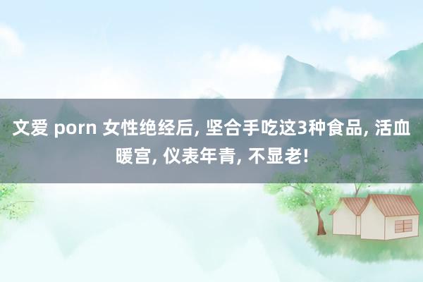 文爱 porn 女性绝经后, 坚合手吃这3种食品, 活血暖宫, 仪表年青, 不显老!