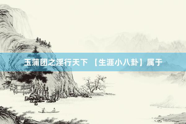 玉蒲团之淫行天下 【生涯小八卦】属于