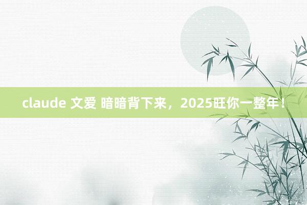 claude 文爱 暗暗背下来，2025旺你一整年！