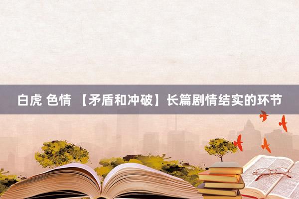 白虎 色情 【矛盾和冲破】长篇剧情结实的环节