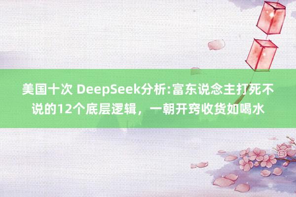 美国十次 DeepSeek分析:富东说念主打死不说的12个底层逻辑，一朝开窍收货如喝水
