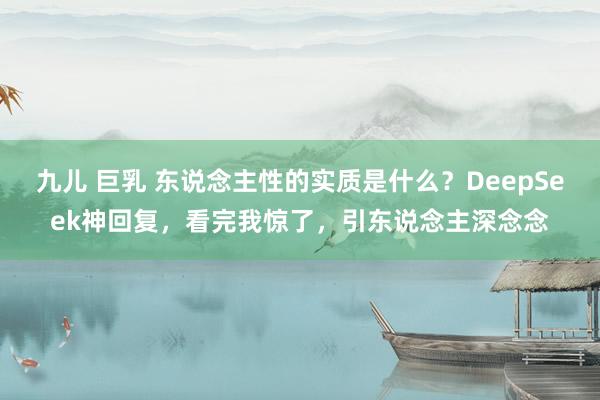 九儿 巨乳 东说念主性的实质是什么？DeepSeek神回复，看完我惊了，引东说念主深念念