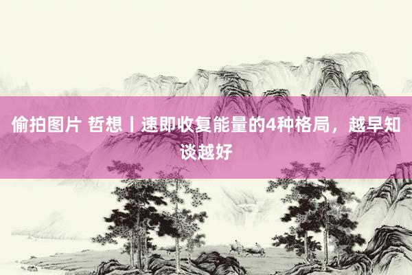 偷拍图片 哲想丨速即收复能量的4种格局,越早知谈越好