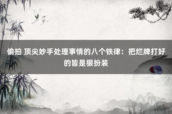 偷拍 顶尖妙手处理事情的八个铁律：把烂牌打好的皆是狠扮装