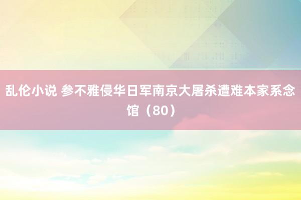 乱伦小说 参不雅侵华日军南京大屠杀遭难本家系念馆(80)