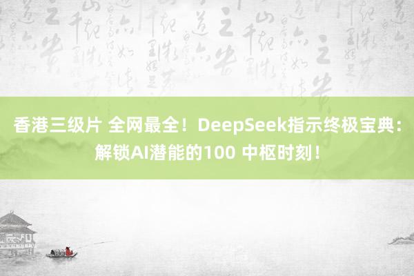 香港三级片 全网最全！DeepSeek指示终极宝典：解锁AI潜能的100 中枢时刻！