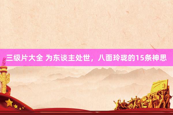 三级片大全 为东谈主处世，八面玲珑的15条神思