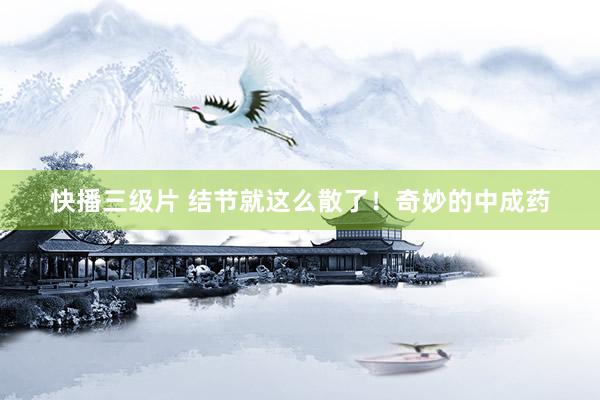 快播三级片 结节就这么散了！奇妙的中成药