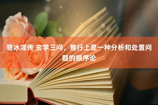 骆冰淫传 玄学三问,推行上是一种分析和处置问题的顺序论