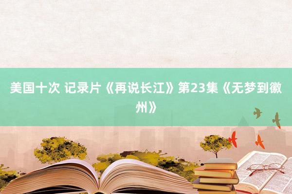 美国十次 记录片《再说长江》第23集《无梦到徽州》
