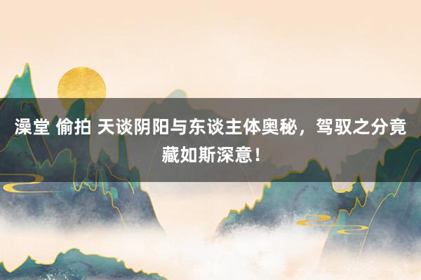 澡堂 偷拍 天谈阴阳与东谈主体奥秘,驾驭之分竟藏如斯深意!
