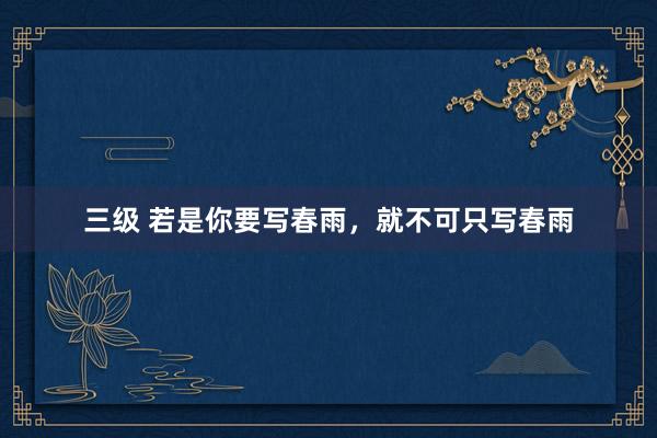 三级 若是你要写春雨,就不可只写春雨
