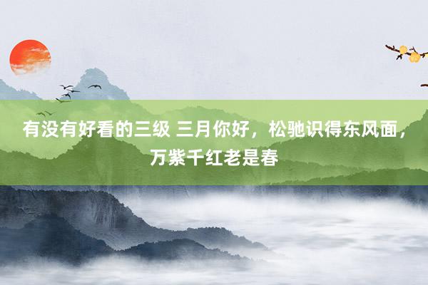 有没有好看的三级 三月你好,松驰识得东风面,万紫千红老是春