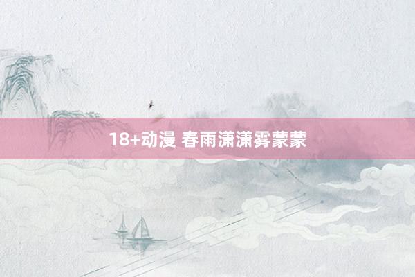 18+动漫 春雨潇潇雾蒙蒙