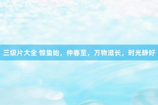 三级片大全 惊蛰始,仲春至,万物滋长,时光静好
