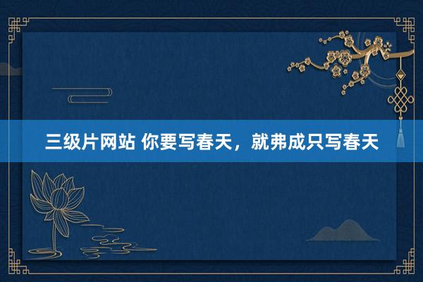 三级片网站 你要写春天,就弗成只写春天