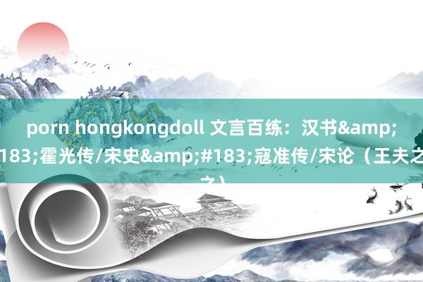 porn hongkongdoll 文言百练:汉书·霍光传/宋史·寇准传/宋论(王夫之)