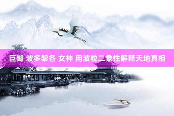 巨臀 波多黎各 女神 用波粒二象性解释天地真相