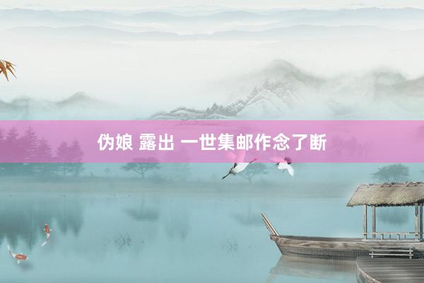 伪娘 露出 一世集邮作念了断