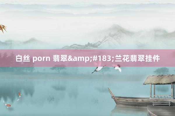 白丝 porn 翡翠&#183;兰花翡翠挂件