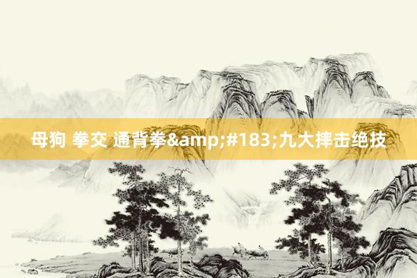 母狗 拳交 通背拳·九大摔击绝技