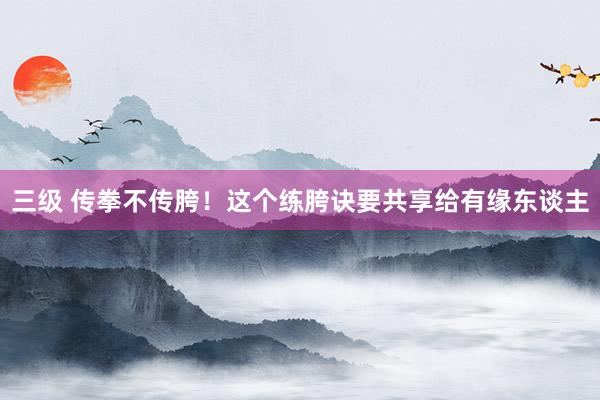 三级 传拳不传胯！这个练胯诀要共享给有缘东谈主