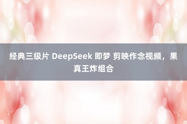 经典三级片 DeepSeek 即梦 剪映作念视频，果真王炸组合
