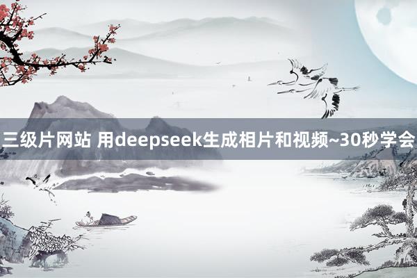 三级片网站 用deepseek生成相片和视频~30秒学会