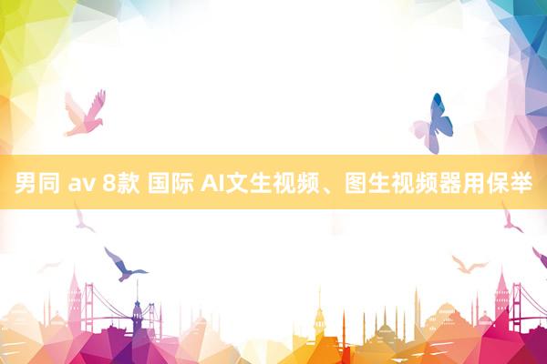 男同 av 8款 国际 AI文生视频、图生视频器用保举