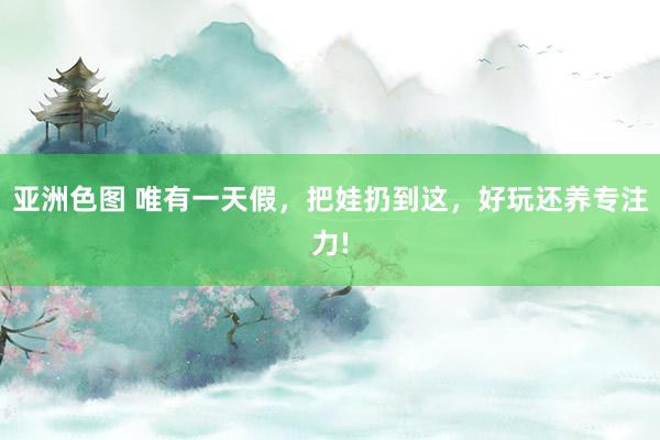 亚洲色图 唯有一天假,把娃扔到这,好玩还养专注力!