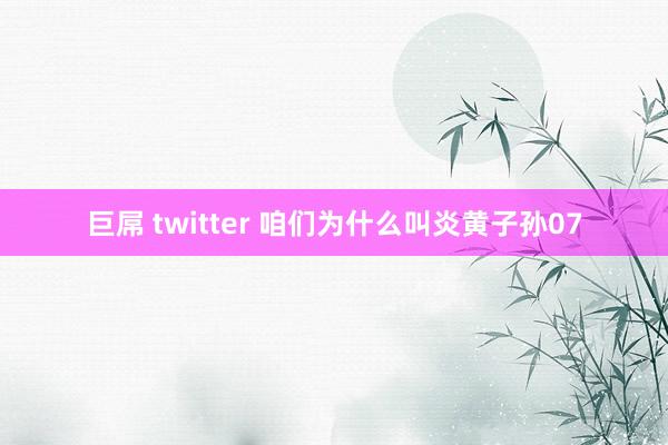 巨屌 twitter 咱们为什么叫炎黄子孙07