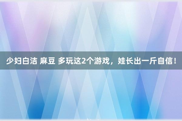 少妇白洁 麻豆 多玩这2个游戏,娃长出一斤自信!