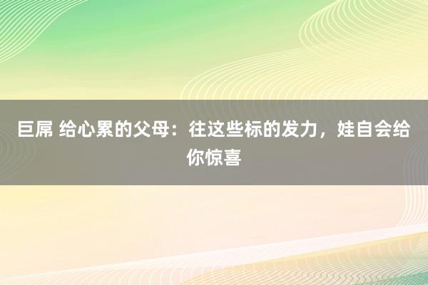 巨屌 给心累的父母:往这些标的发力,娃自会给你惊喜