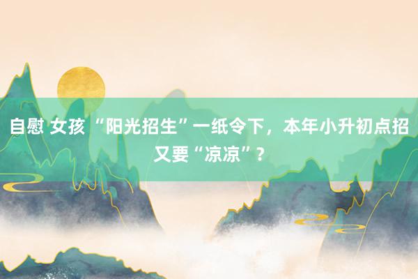 自慰 女孩 “阳光招生”一纸令下,本年小升初点招又要“凉凉”?