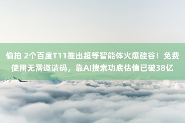偷拍 2个百度T11推出超等智能体火爆硅谷!免费使用无需邀请码,靠AI搜索功底估值已破38亿